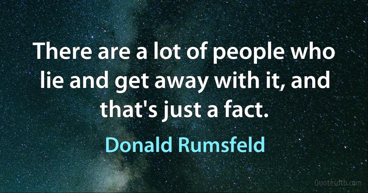 There are a lot of people who lie and get away with it, and that's just a fact. (Donald Rumsfeld)