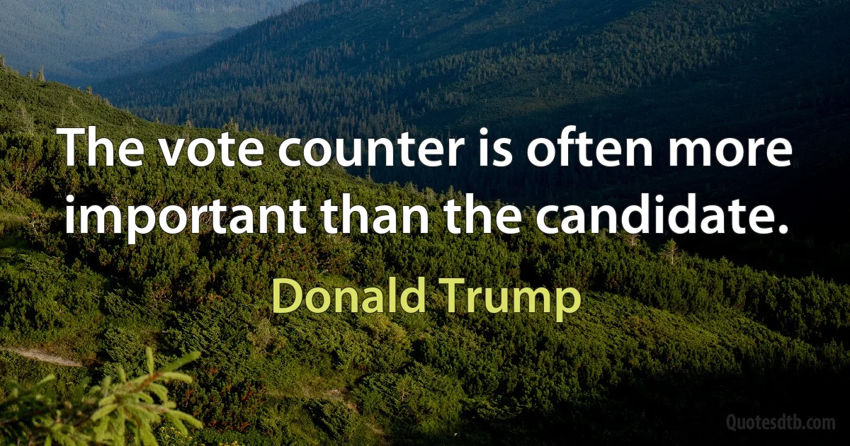 The vote counter is often more important than the candidate. (Donald Trump)