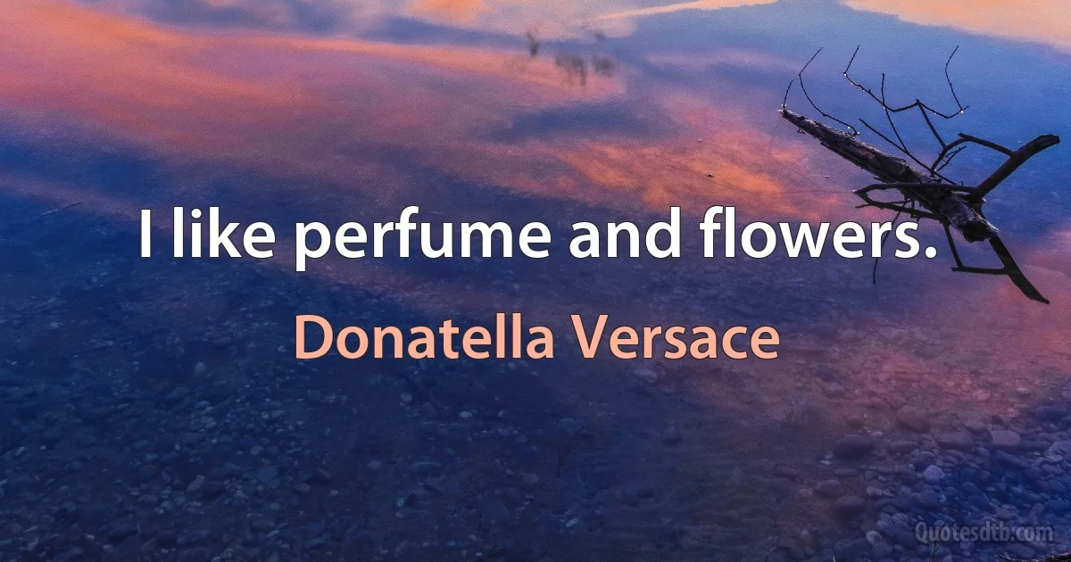 I like perfume and flowers. (Donatella Versace)