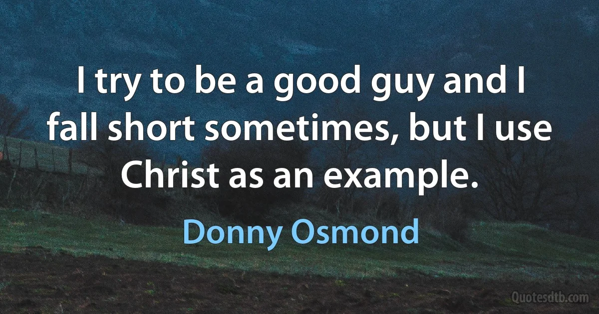 I try to be a good guy and I fall short sometimes, but I use Christ as an example. (Donny Osmond)