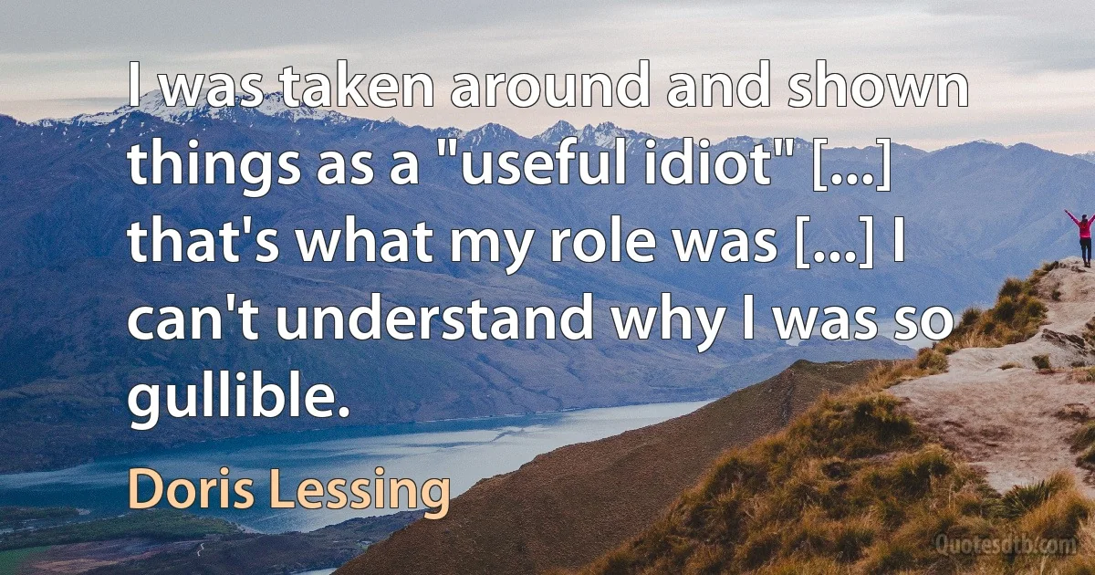 I was taken around and shown things as a "useful idiot" [...] that's what my role was [...] I can't understand why I was so gullible. (Doris Lessing)