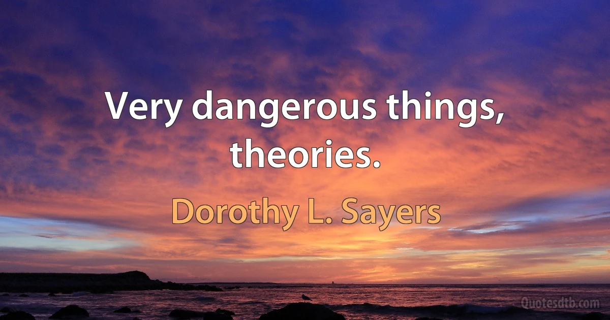 Very dangerous things, theories. (Dorothy L. Sayers)