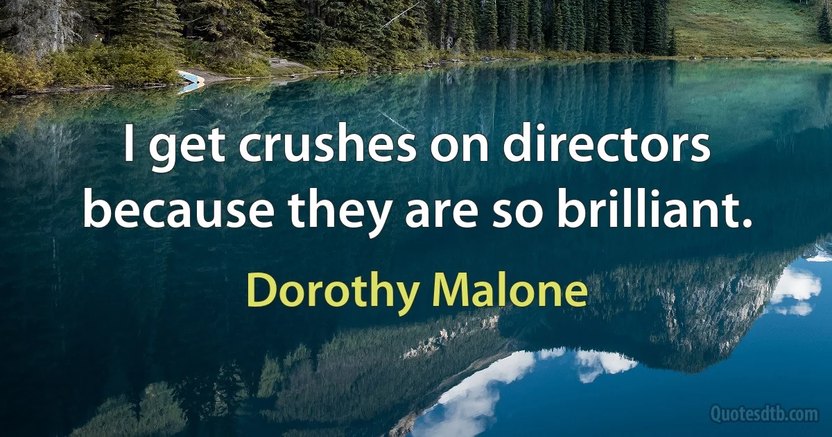 I get crushes on directors because they are so brilliant. (Dorothy Malone)