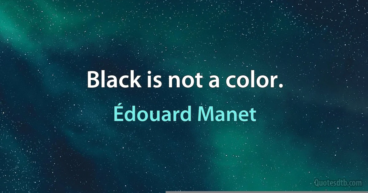 Black is not a color. (Édouard Manet)