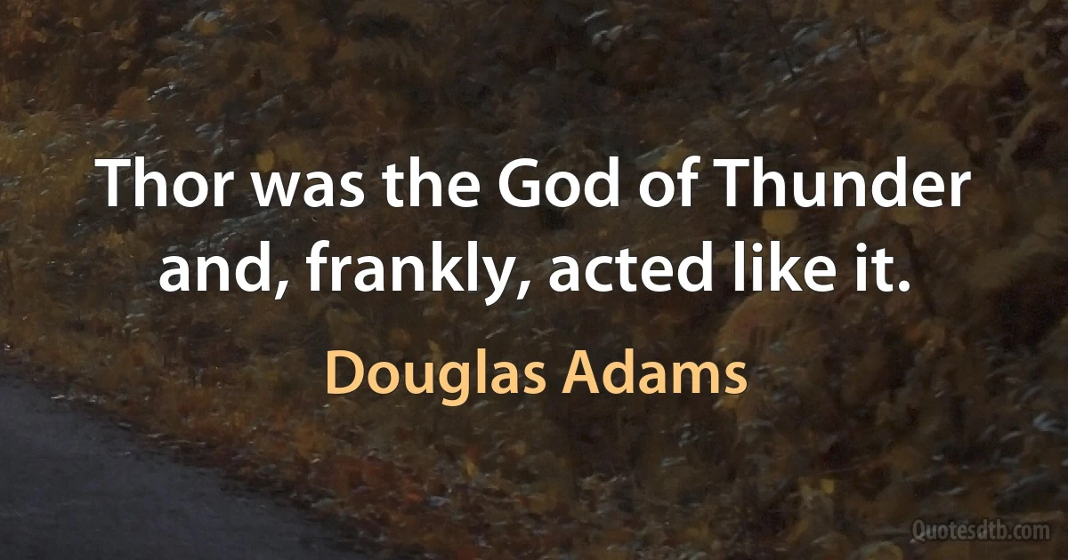 Thor was the God of Thunder and, frankly, acted like it. (Douglas Adams)