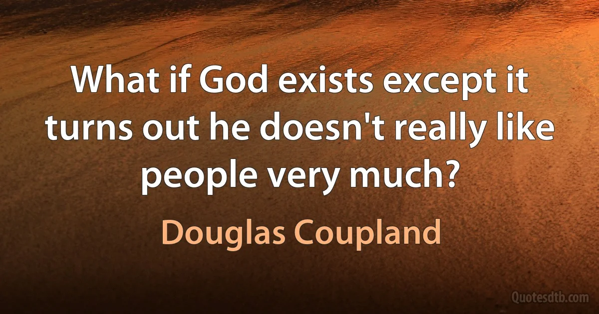 What if God exists except it turns out he doesn't really like people very much? (Douglas Coupland)