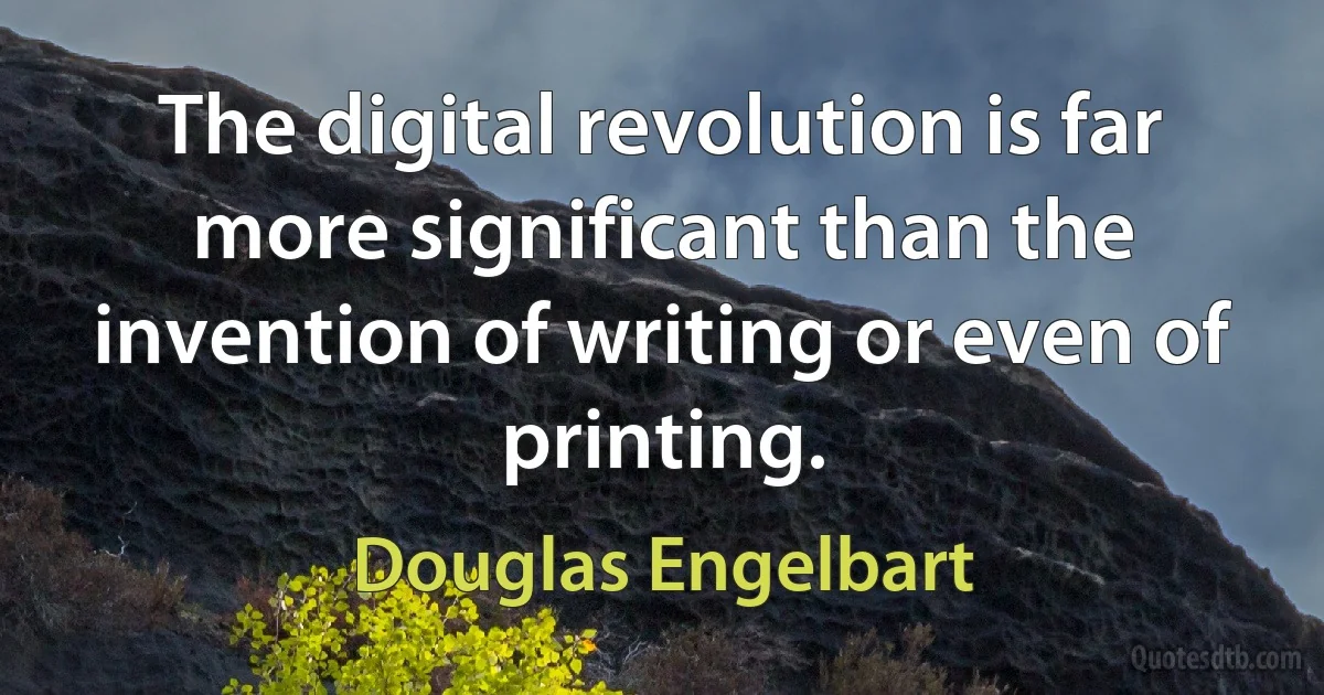 The digital revolution is far more significant than the invention of writing or even of printing. (Douglas Engelbart)