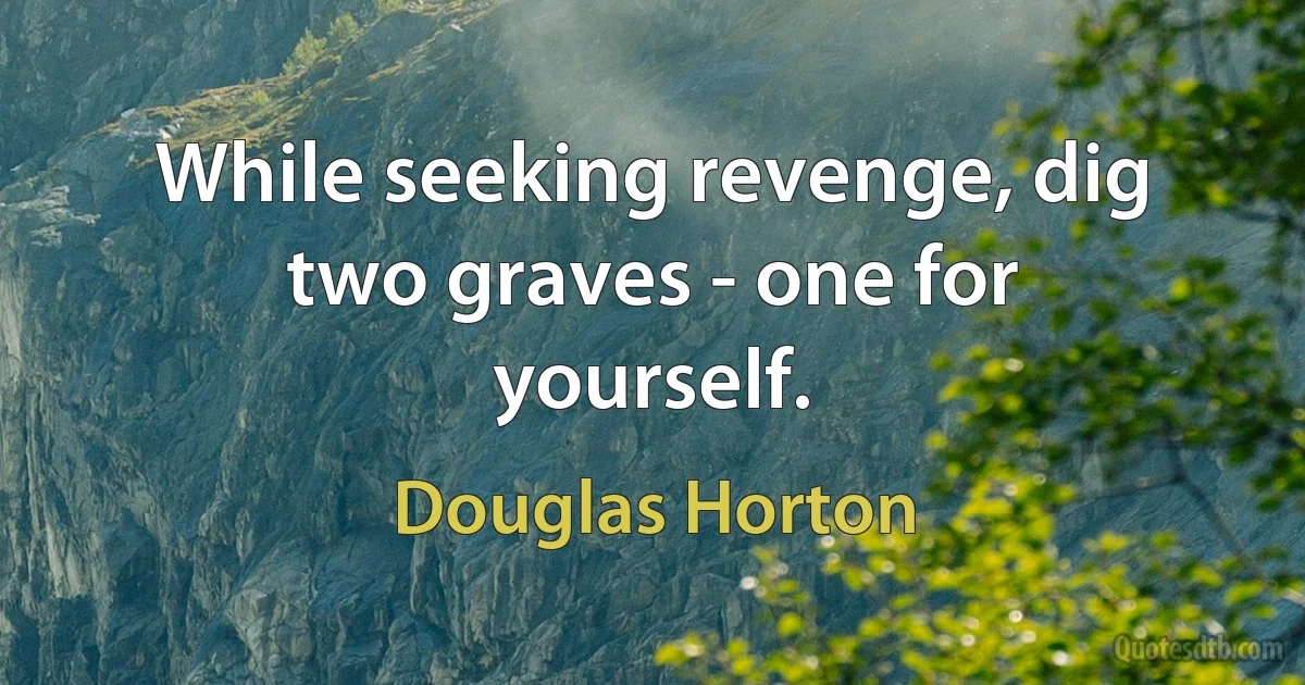 While seeking revenge, dig two graves - one for yourself. (Douglas Horton)