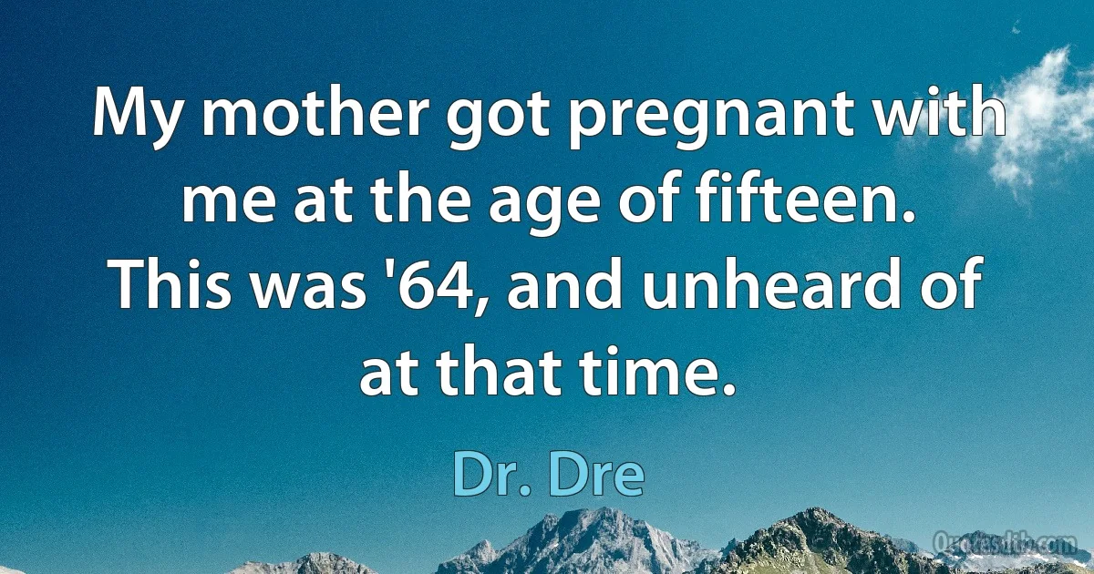 My mother got pregnant with me at the age of fifteen. This was '64, and unheard of at that time. (Dr. Dre)