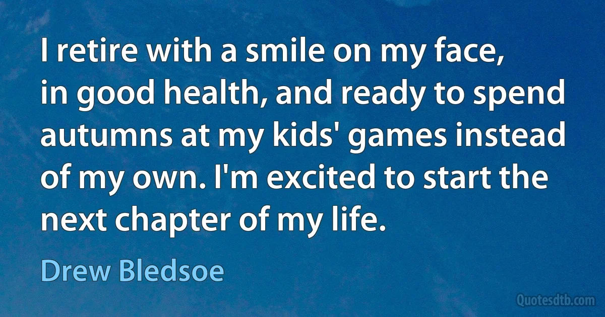 I retire with a smile on my face, in good health, and ready to spend autumns at my kids' games instead of my own. I'm excited to start the next chapter of my life. (Drew Bledsoe)