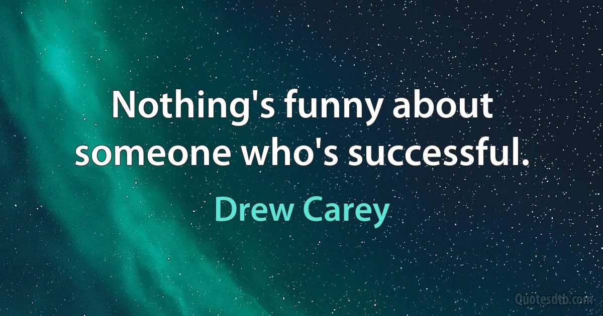 Nothing's funny about someone who's successful. (Drew Carey)