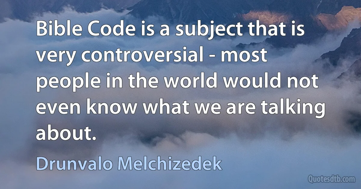 Bible Code is a subject that is very controversial - most people in the world would not even know what we are talking about. (Drunvalo Melchizedek)