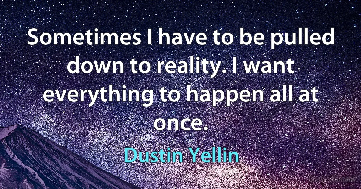 Sometimes I have to be pulled down to reality. I want everything to happen all at once. (Dustin Yellin)