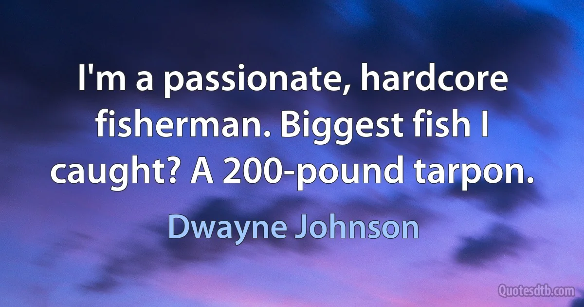 I'm a passionate, hardcore fisherman. Biggest fish I caught? A 200-pound tarpon. (Dwayne Johnson)