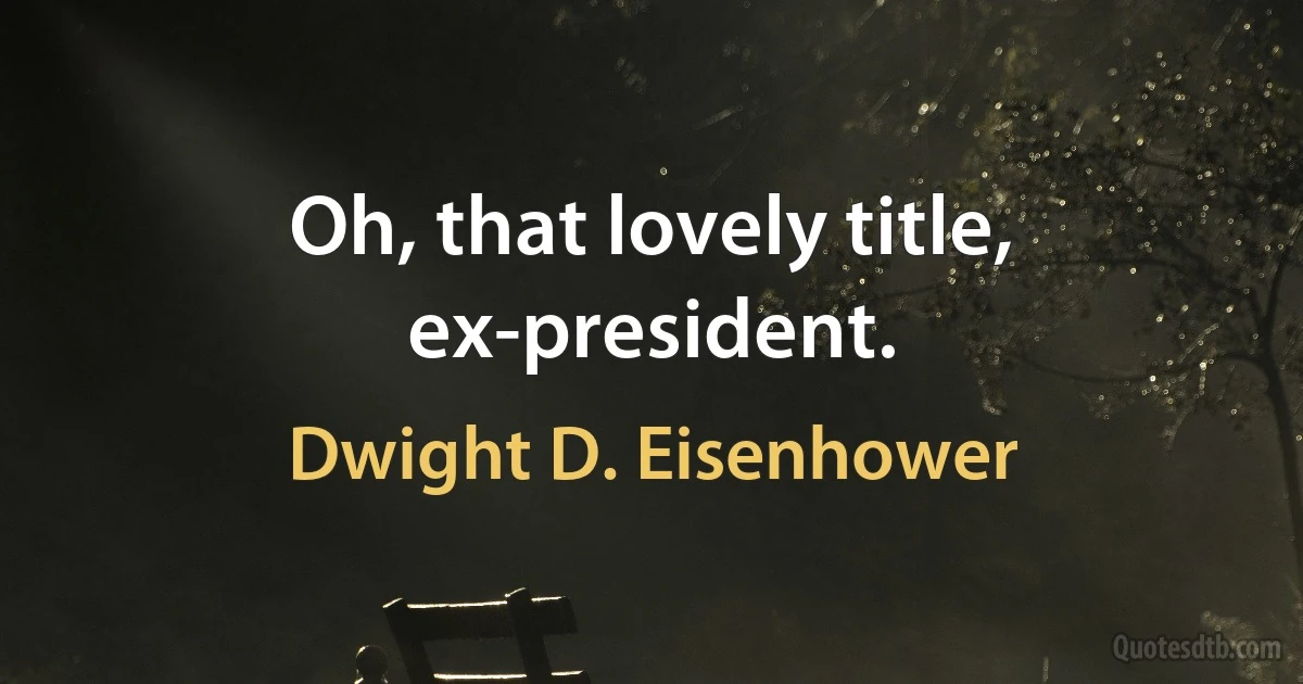 Oh, that lovely title, ex-president. (Dwight D. Eisenhower)