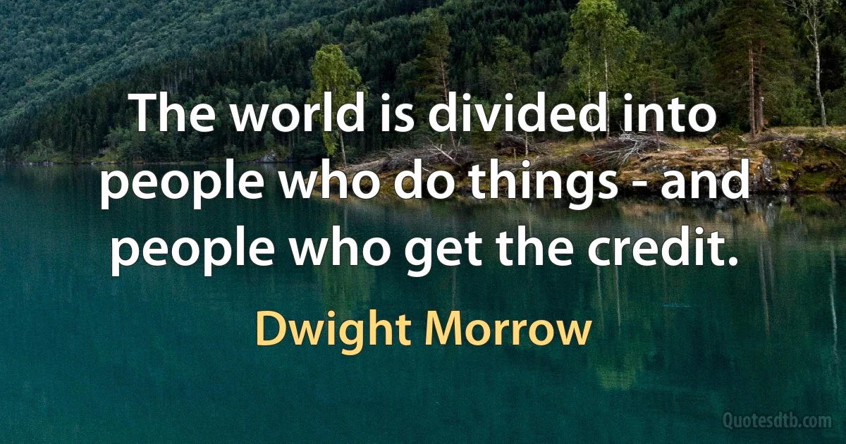 The world is divided into people who do things - and people who get the credit. (Dwight Morrow)