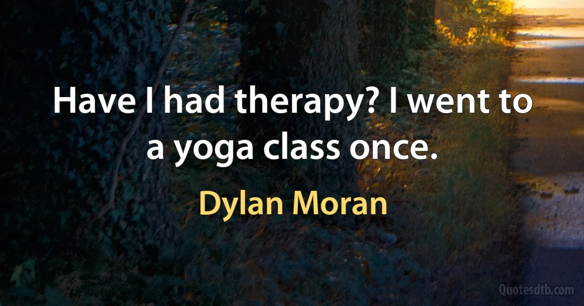 Have I had therapy? I went to a yoga class once. (Dylan Moran)