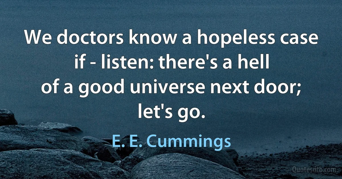 We doctors know a hopeless case if - listen: there's a hell
of a good universe next door; let's go. (E. E. Cummings)