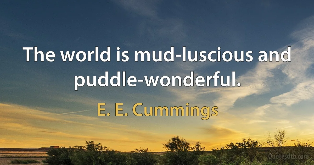 The world is mud-luscious and puddle-wonderful. (E. E. Cummings)