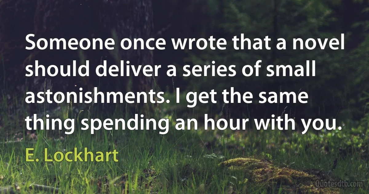 Someone once wrote that a novel should deliver a series of small astonishments. I get the same thing spending an hour with you. (E. Lockhart)