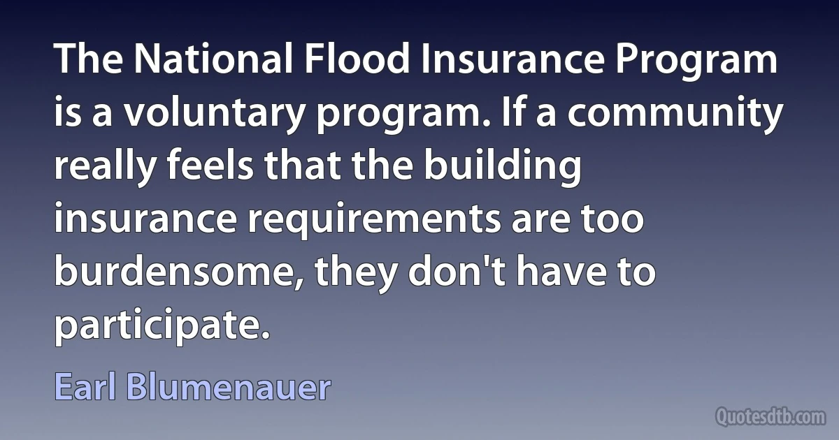 The National Flood Insurance Program is a voluntary program. If a community really feels that the building insurance requirements are too burdensome, they don't have to participate. (Earl Blumenauer)