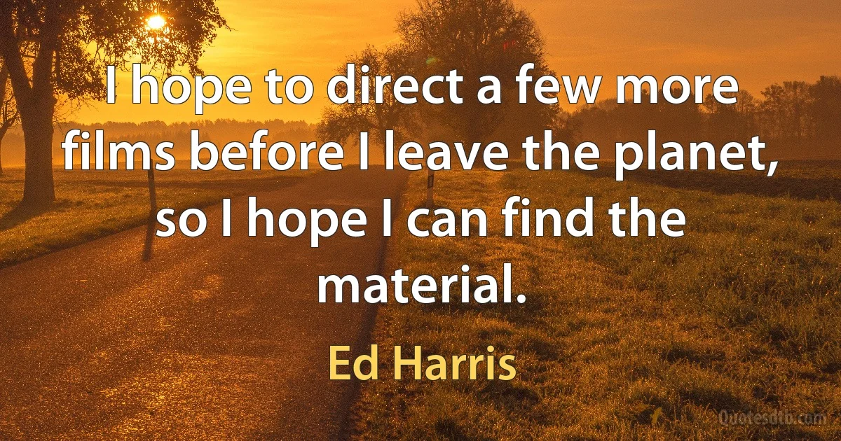 I hope to direct a few more films before I leave the planet, so I hope I can find the material. (Ed Harris)