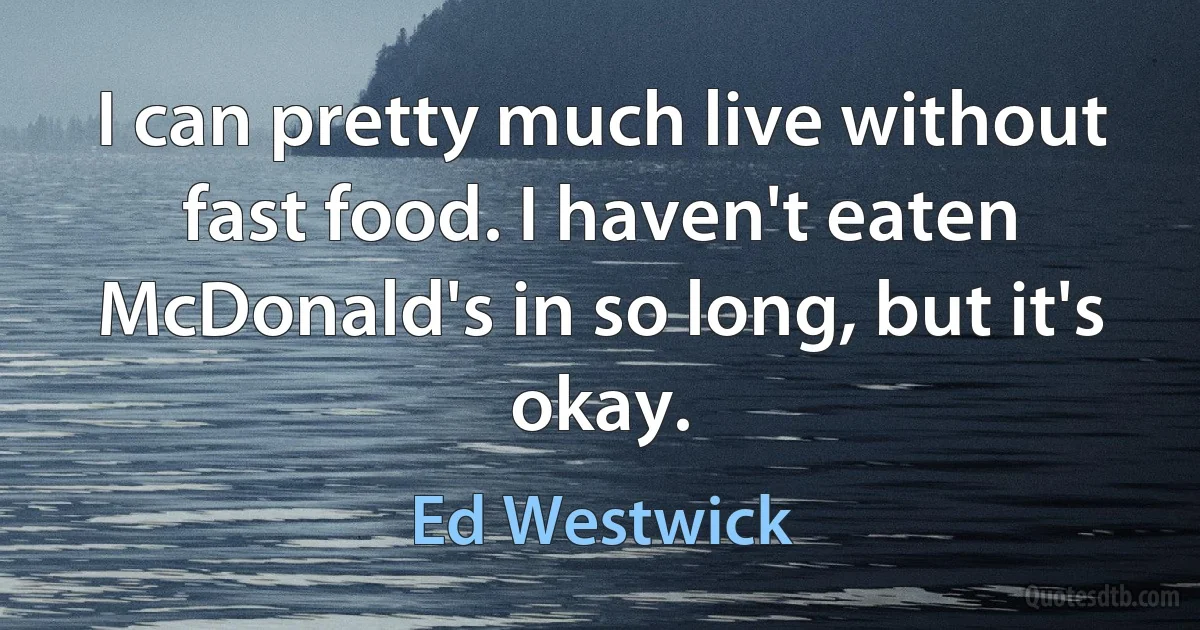 I can pretty much live without fast food. I haven't eaten McDonald's in so long, but it's okay. (Ed Westwick)