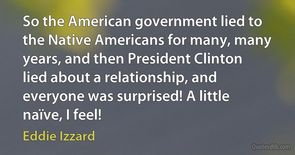 So the American government lied to the Native Americans for many, many years, and then President Clinton lied about a relationship, and everyone was surprised! A little naïve, I feel! (Eddie Izzard)