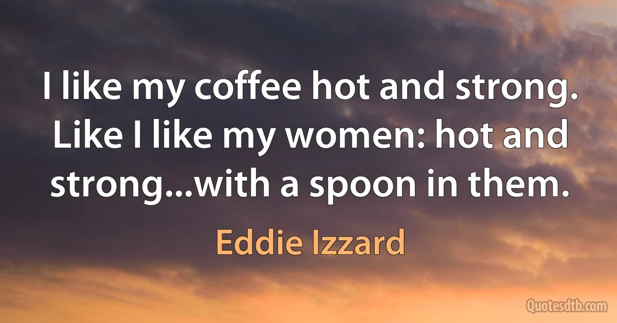 I like my coffee hot and strong. Like I like my women: hot and strong...with a spoon in them. (Eddie Izzard)