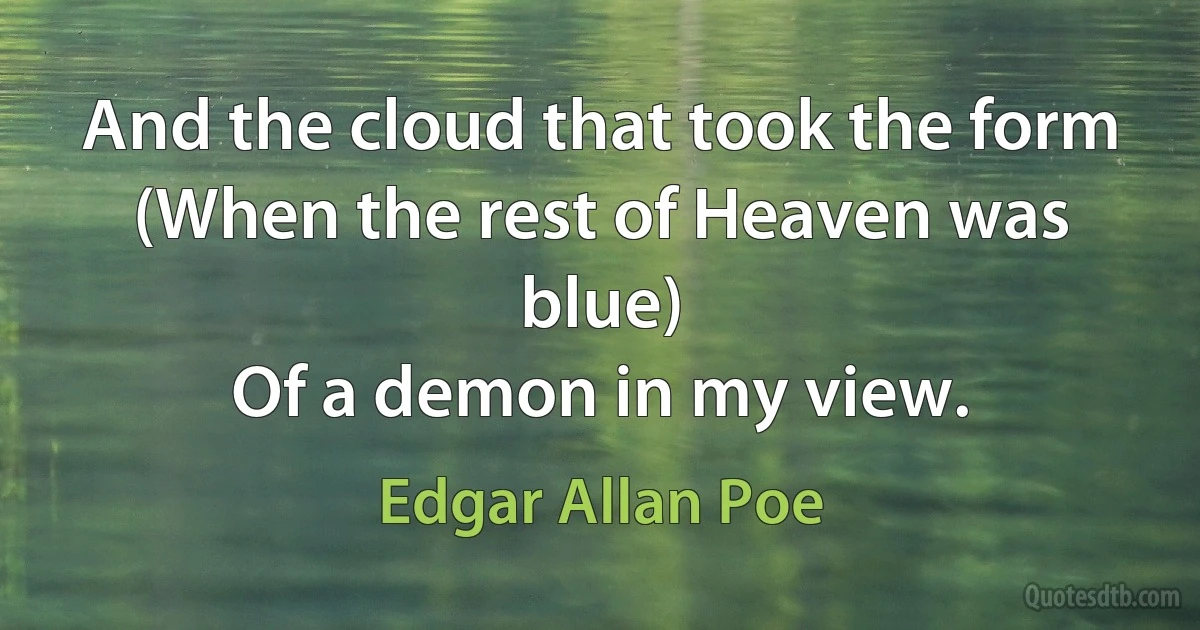 And the cloud that took the form
(When the rest of Heaven was blue)
Of a demon in my view. (Edgar Allan Poe)