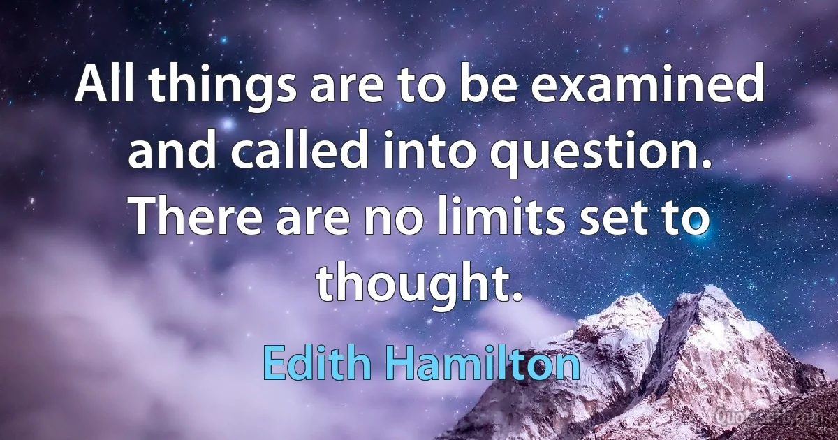 All things are to be examined and called into question. There are no limits set to thought. (Edith Hamilton)