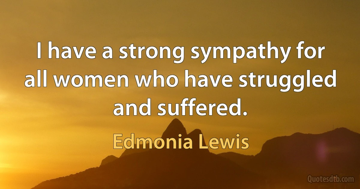 I have a strong sympathy for all women who have struggled and suffered. (Edmonia Lewis)