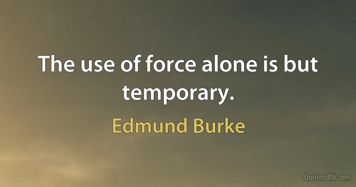 The use of force alone is but temporary. (Edmund Burke)