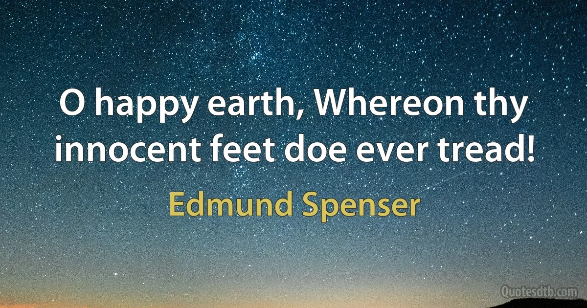 O happy earth, Whereon thy innocent feet doe ever tread! (Edmund Spenser)