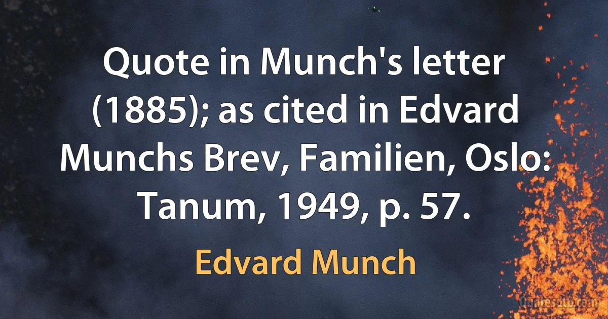 Quote in Munch's letter (1885); as cited in Edvard Munchs Brev, Familien, Oslo: Tanum, 1949, p. 57. (Edvard Munch)