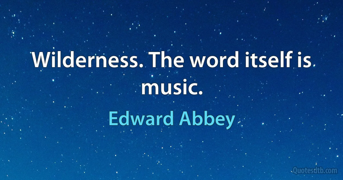 Wilderness. The word itself is music. (Edward Abbey)