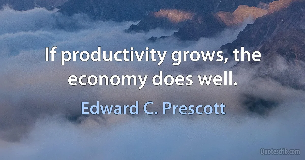 If productivity grows, the economy does well. (Edward C. Prescott)