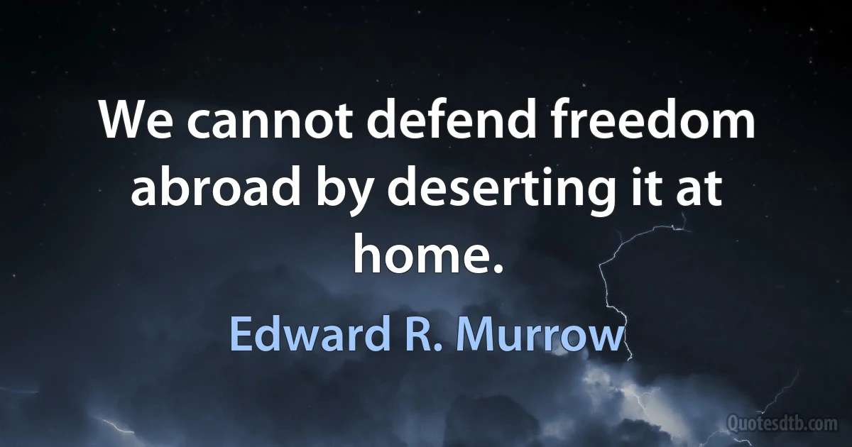 We cannot defend freedom abroad by deserting it at home. (Edward R. Murrow)