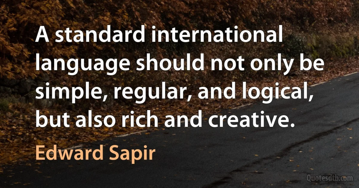 A standard international language should not only be simple, regular, and logical, but also rich and creative. (Edward Sapir)