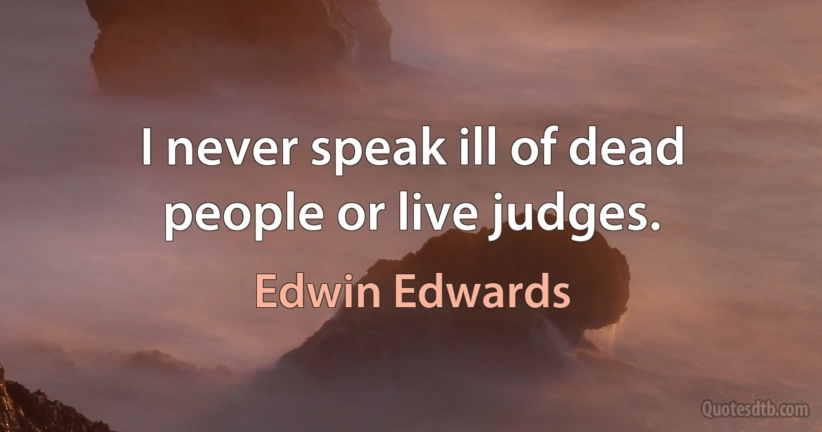 I never speak ill of dead people or live judges. (Edwin Edwards)