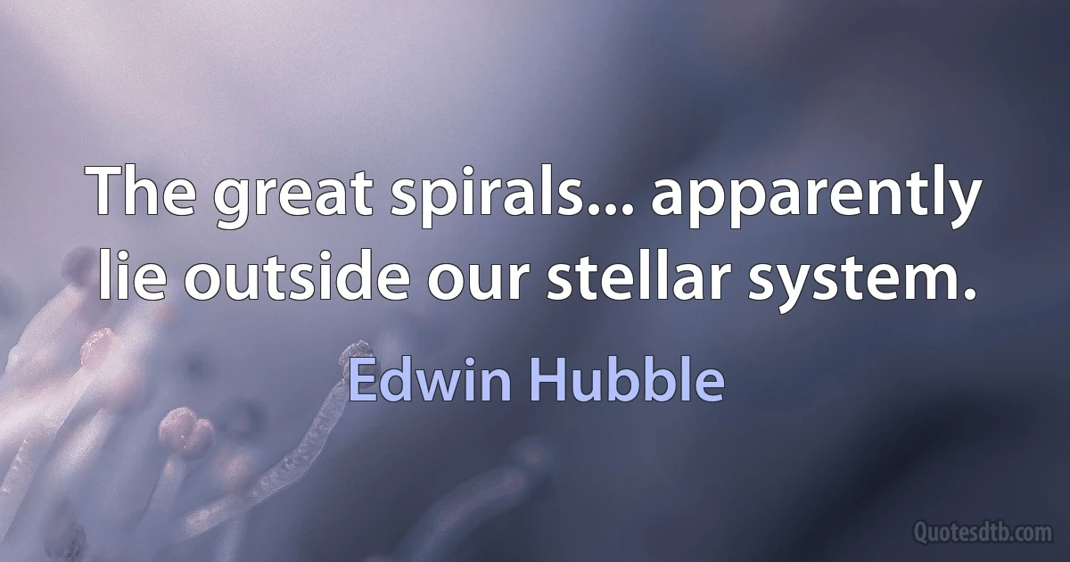 The great spirals... apparently lie outside our stellar system. (Edwin Hubble)