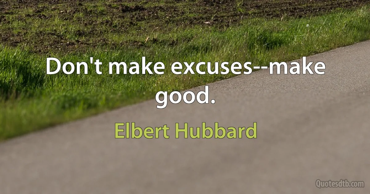 Don't make excuses--make good. (Elbert Hubbard)