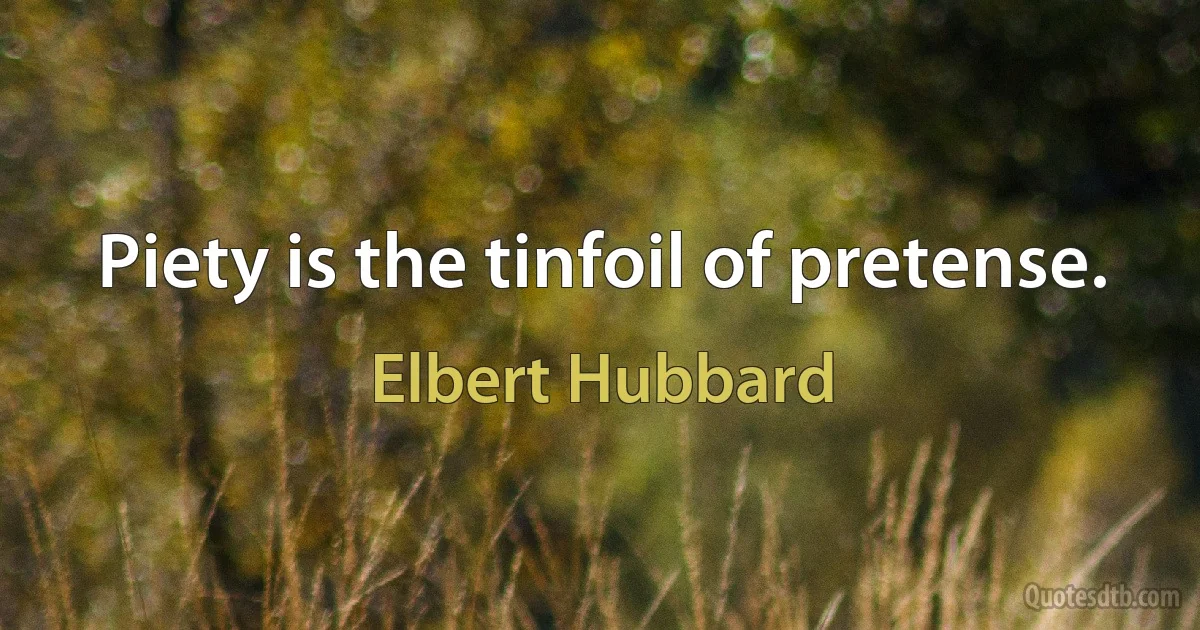 Piety is the tinfoil of pretense. (Elbert Hubbard)