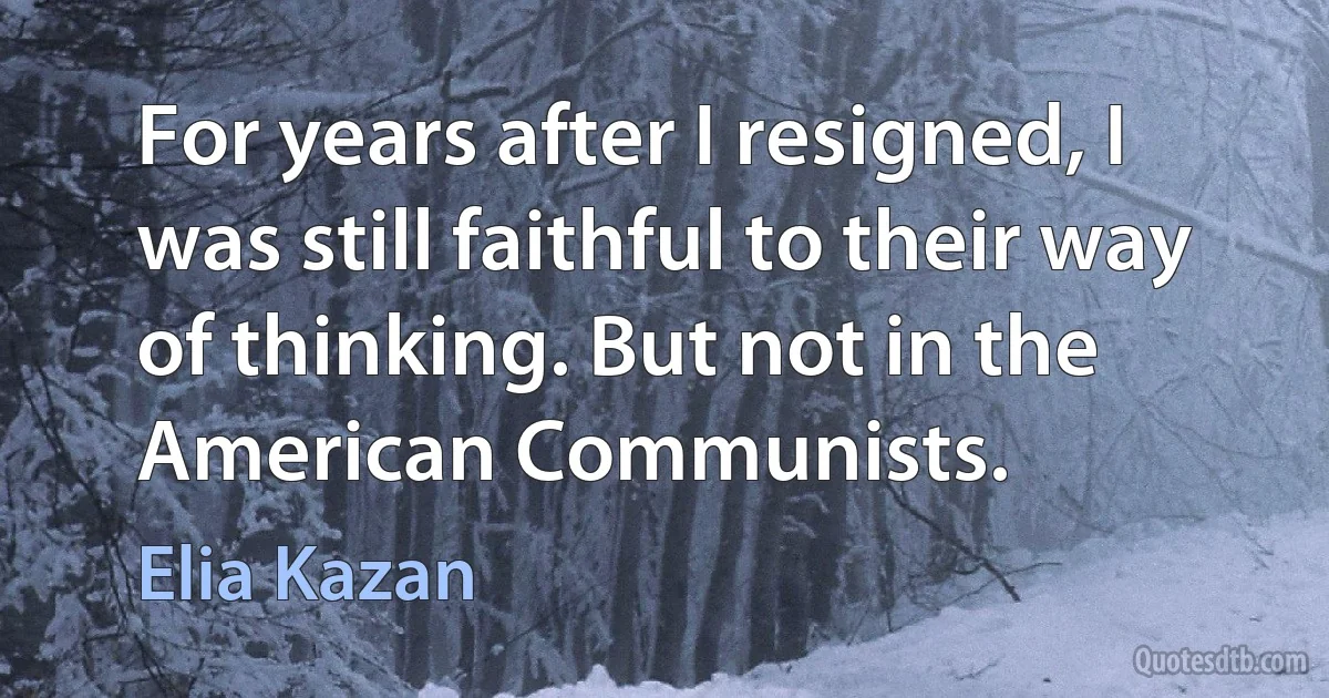 For years after I resigned, I was still faithful to their way of thinking. But not in the American Communists. (Elia Kazan)