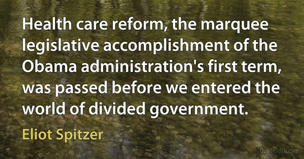 Health care reform, the marquee legislative accomplishment of the Obama administration's first term, was passed before we entered the world of divided government. (Eliot Spitzer)