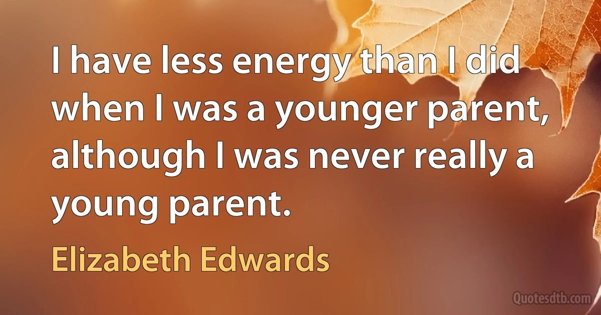 I have less energy than I did when I was a younger parent, although I was never really a young parent. (Elizabeth Edwards)