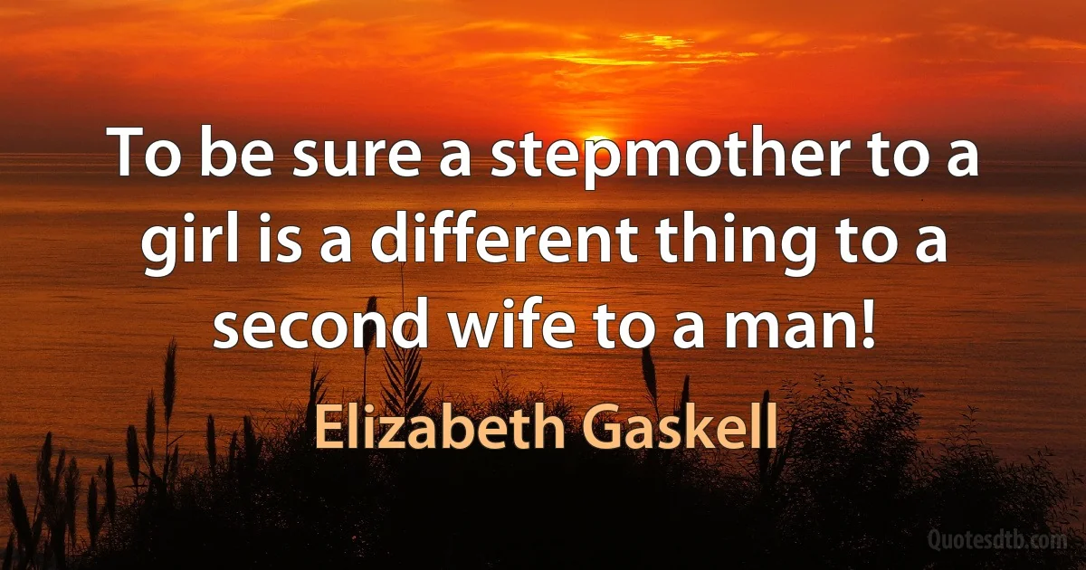 To be sure a stepmother to a girl is a different thing to a second wife to a man! (Elizabeth Gaskell)