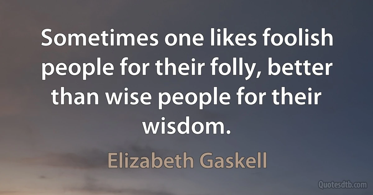 Sometimes one likes foolish people for their folly, better than wise people for their wisdom. (Elizabeth Gaskell)