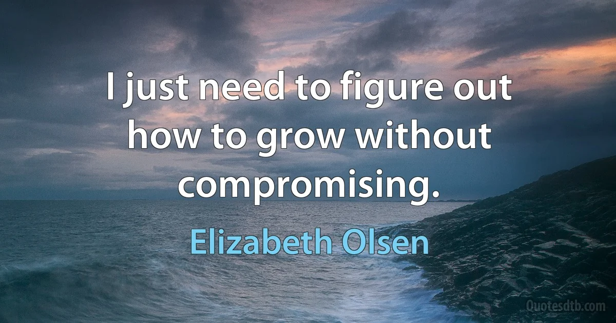 I just need to figure out how to grow without compromising. (Elizabeth Olsen)