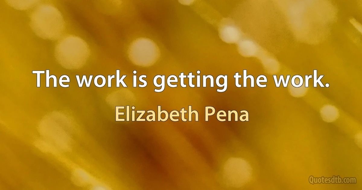 The work is getting the work. (Elizabeth Pena)